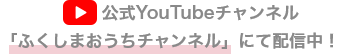 公式YouTubeチャンネル「ふくしまおうちチャンネル」にて配信中！