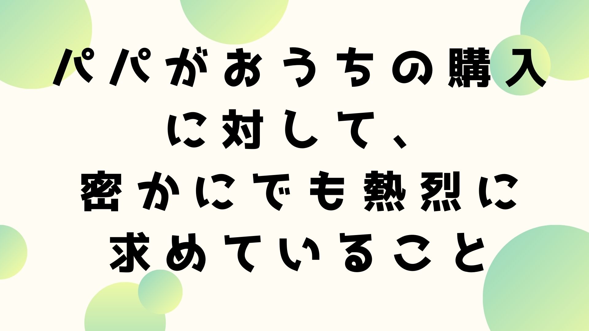 『パパが新築建売住宅の購入に対して、密かにでも熱烈に求めていること』を15選あげてみます。